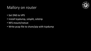 Mallory on router
• Set DNS to VPS
• Install tcpdump, sslsplit, sslstrip
• NFS mount/netcat
• Write pcap file to share/pip with tcpdump
 