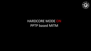 HARDCORE MODE ON
PPTP based MITM
 