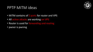 PPTP MITM ideas
• MiTM contains of 2 parts for router and VPS
• All active attacks are working on VPS
• Router is used for forwarding and routing
• pwner is pwning
 