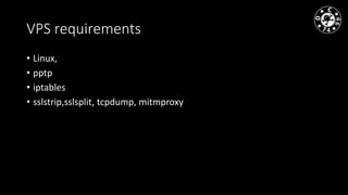 VPS requirements
• Linux,
• pptp
• iptables
• sslstrip,sslsplit, tcpdump, mitmproxy
 