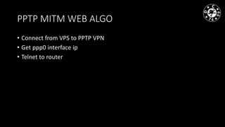 PPTP MITM WEB ALGO
• Connect from VPS to PPTP VPN
• Get ppp0 interface ip
• Telnet to router
 