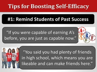 Tips for Boosting Self-Efficacy
#1: Remind Students of Past Success
“If you were capable of earning A’s
before, you are just as capable now.”
“You said you had plenty of friends
in high school, which means you are
likeable and can make friends here.”
 