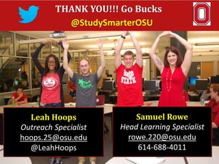 THANK YOU!!! Go Bucks
@StudySmarterOSU
Leah Hoops
Outreach Specialist
hoops.25@osu.edu
@LeahHoops
Samuel Rowe
Head Learning Specialist
rowe.220@osu.edu
614-688-4011
 