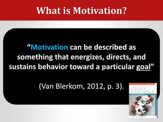 What is Motivation?
“Motivation can be described as
something that energizes, directs, and
sustains behavior toward a particular goal”
(Van Blerkom, 2012, p. 3).
 
