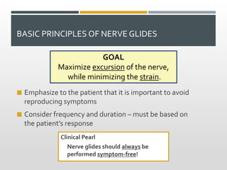 BASIC PRINCIPLES OF NERVE GLIDES
 Emphasize to the patient that it is important to avoid
reproducing symptoms
 Consider ...