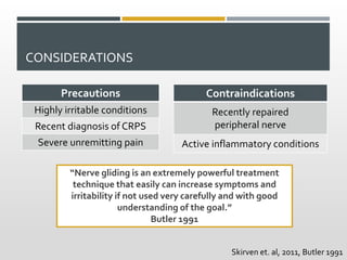 CONSIDERATIONS
Precautions
Highly irritable conditions
Recent diagnosis of CRPS
Severe unremitting pain
“Nerve gliding is ...
