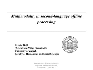 Multimodality in second-language offline
processing
Renata Geld
(& Mateusz-Milan Stanojević)
University of Zagreb
Faculty of Humanities and Social Sciences
Case Western Reserve University,
Cognitive Science Department,
Colloqium – March 2015
 
