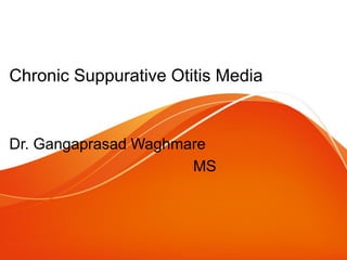 Chronic Suppurative Otitis Media
Dr. Gangaprasad Waghmare
MS
 