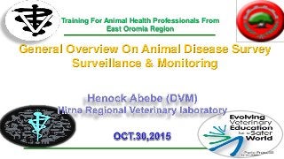 General Overview On Animal Disease Survey
Surveillance & Monitoring
Training For Animal Health Professionals From
East Oromia Region
 