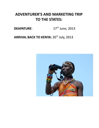ADVENTURER’S AND MARKETING TRIP
TO THE STATES:
DEAPATURE: 17Th
June, 2013
ARRIVAL BACK TO KENYA: 20Th
July, 2013
 