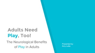 Adults Need
Play, Too!
The Neurological Benefits
of Play in Adults
Presented by:
Amy Latta
 