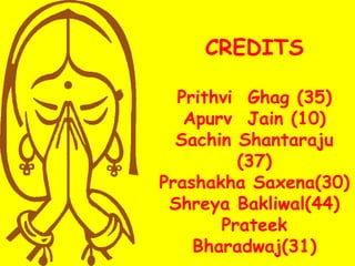 CREDITS
Prithvi Ghag (35)
Apurv Jain (10)
Sachin Shantaraju
(37)
Prashakha Saxena(30)
Shreya Bakliwal(44)
Prateek
Bharadwaj(31)
 