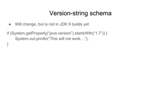 Version-string schema
● Will change, but is not in JDK 9 builds yet
if (System.getProperty(“java.version”).startsWith(“1.7”)) {
System.out.println(“This will not work…”);
}
 