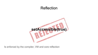 Reflection
setAccessible(true)
Is enforced by the compiler, VM and core reflection
 