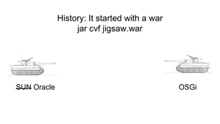 History: It started with a war
jar cvf jigsaw.war
SUN Oracle OSGi
 