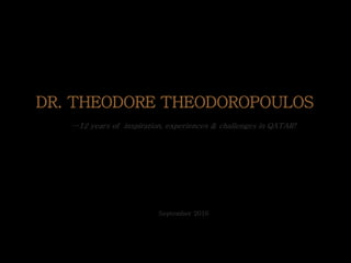 DR. THEODORE THEODOROPOULOS
…12 years of inspiration, experiences & challenges in QATAR!
September 2016
 