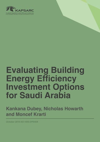 1Evaluating Building Energy Efficiency Investment Options for Saudi Arabia
Evaluating Building
Energy Efficiency
Investment Options
for Saudi Arabia
Kankana Dubey, Nicholas Howarth
and Moncef Krarti
October 2016 KS-1655-DP049A
 