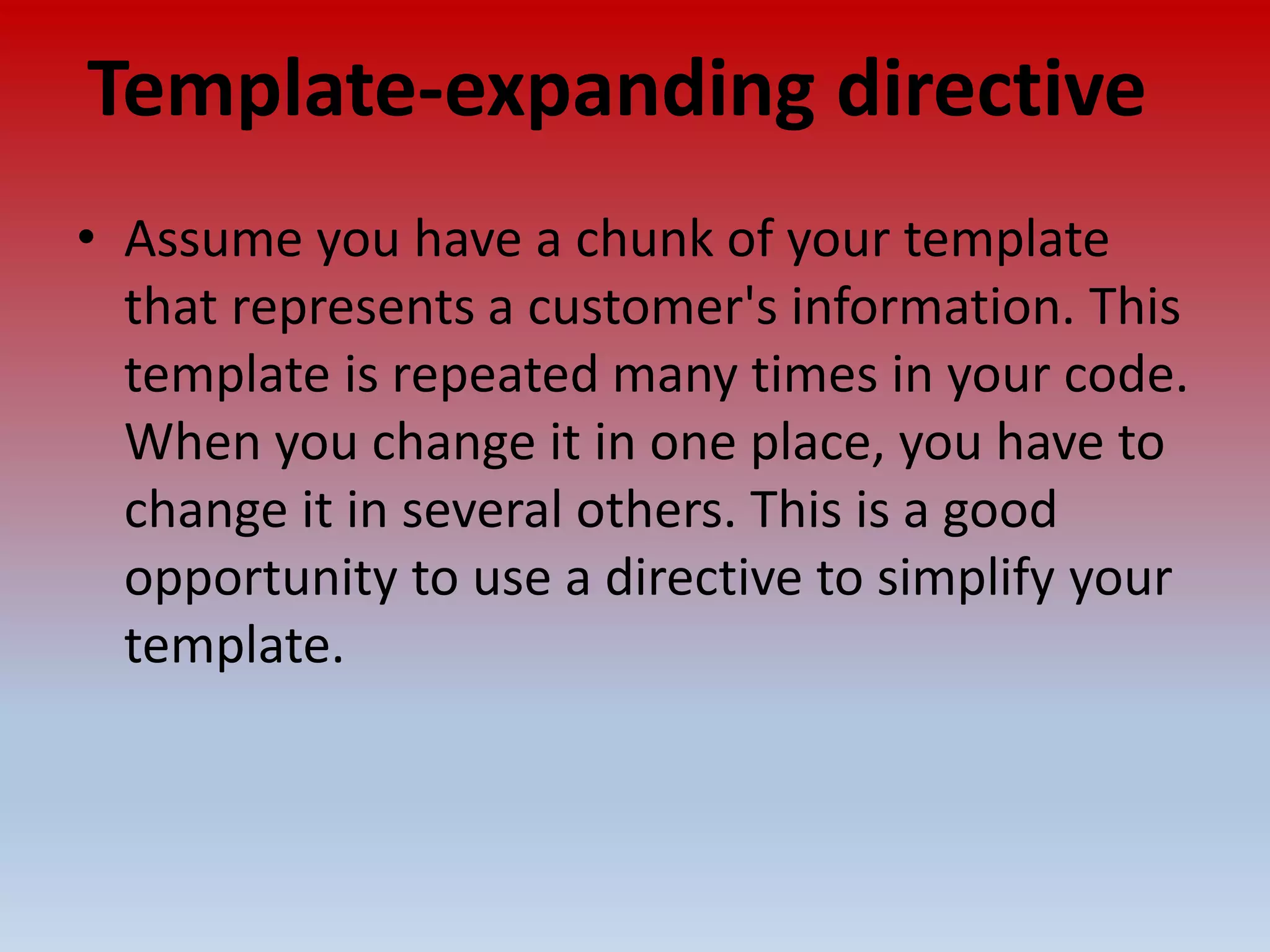 Template-expanding directive • Assume you have a chunk of your template that represents a customer's information. This template is repeated many times in your code. When you change it in one place, you have to change it in several others. This is a good opportunity to use a directive to simplify your template. 