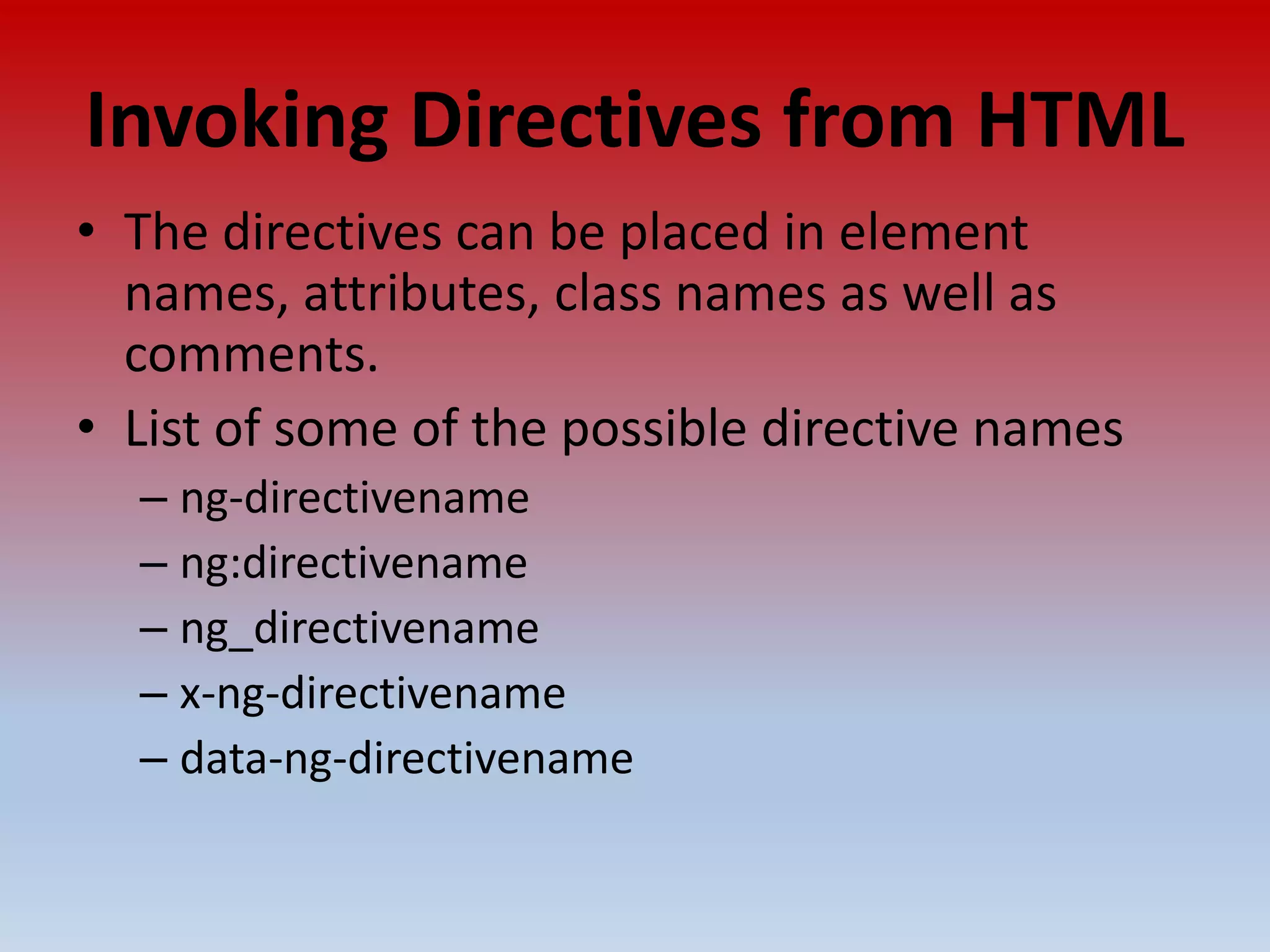 Invoking Directives from HTML • The directives can be placed in element names, attributes, class names as well as comments. • List of some of the possible directive names – ng-directivename – ng:directivename – ng_directivename – x-ng-directivename – data-ng-directivename 