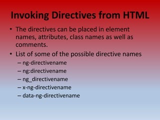 Invoking Directives from HTML
• The directives can be placed in element
names, attributes, class names as well as
comments.
• List of some of the possible directive names
– ng-directivename
– ng:directivename
– ng_directivename
– x-ng-directivename
– data-ng-directivename
 