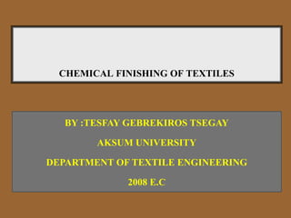 CHEMICAL FINISHING OF TEXTILES
BY :TESFAY GEBREKIROS TSEGAY
AKSUM UNIVERSITY
DEPARTMENT OF TEXTILE ENGINEERING
2008 E.C
 