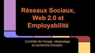 Réseaux Sociaux, 
Web 2.0 et 
Employabilité 
Contrôle de l’image, réseautage 
et recherche d’emploi. 
 