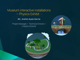 Museum interactive installations
– Physics Exhibit -
MC. Andrés Ayala García
Project Manager / Technical Director /
Creative Director
 
