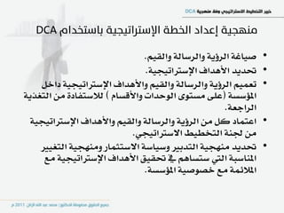 ‫صٝاغ١ ايسؤٜ١ ٚايسضاي١ ٚايكِٝ.‬    ‫•‬
                                ‫ؼدٜد األٖداف اإلضرتاتٝذٝ١.‬       ‫•‬
    ‫تعُِٝ ايسؤٜ١ ٚايسضاي١ ٚايكِٝ ٚاألٖداف اإلضرتاتٝذٝ١ داخٌ‬      ‫•‬
‫املؤضط١ (عً٢ َطتٛ٣ ايٛسدات ٚاألقطاّ ) يالضتؿاد٠ َٔ ايتػرٜ١‬
                                                      ‫ايسادع١.‬
  ‫اعتُاد نٌ َٔ ايسؤٜ١ ٚايسضاي١ ٚايكِٝ ٚاألٖداف اإلضرتاتٝذٝ١‬      ‫•‬
                            ‫َٔ ؾٓ١ ايتدطٝط االضرتاتٝذٞ.‬
    ‫ؼدٜد َٓٗذٝ١ ايتدبري ٚضٝاض١ االضتجُاز َٚٓٗذٝ١ ايتػٝري‬         ‫•‬
     ‫املٓاضب١ اييت ضتطاِٖ يف ؼكٝل األٖداف اإلضرتاتٝذٝ١ َع‬
                                ‫املال٥ُ١ َع خصٛصٝ١ املؤضط١.‬
 
