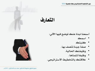 ‫التعارف‬

     ‫أمسعٓا ْبر٠ عٓو تٛضح ؾٝٗا اآلتٞ:‬
                               ‫• امسو‬
                             ‫• نٓٝتو‬
                ‫• صؿ١ دٝد٠ تتصـ بٗا.‬
                    ‫• ٚظٝؿتو اؿايٝ١.‬
                       ‫• ٚظٝؿ١ تتُٓاٖا.‬
   ‫• عالقتو بايتدطٝط االضرتاتٝذٞ.‬
 