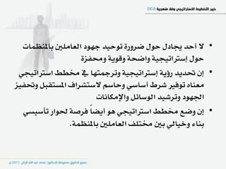 ‫• ال أسد هادٍ سٍٛ ضسٚز٠ تٛسٝد دٗٛد ايعاًَني باملٓعُات‬
                    ‫سٍٛ إضرتاتٝذٝ١ ٚاضش١ ٚقٜٛ١ ٚقؿص٠‬
 ‫• إٕ ؼدٜد زؤٜ١ إضرتاتٝذٝ١ ٚتسمجتٗا يف كطط اضرتاتٝذٞ‬
‫َعٓاٙ تٛؾري غسط أضاضٞ ٚساضِ الضتػساف املطتكبٌ ٚؼؿٝص‬
                        ‫اؾٗٛد ٚتسغٝد ايٛضا٥ٌ ٚاإلَهاْات‬
  ‫• إٕ ٚضع كطط اضرتاتٝذٞ ٖٛ أٜطاً ؾسص١ ؿٛاز تأضٝطٞ‬
                ‫بٓا٤ ٚخٝايٞ بني كتًـ ايعاًَني باملٓعُ١.‬
 