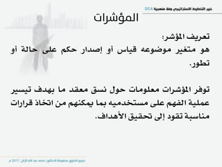 ‫تعسٜـ املؤغس:‬
‫ٖٛ َتػري َٛضٛع٘ قٝاع أٚ إصداز سهِ عً٢ ساي١ أٚ‬
                                          ‫تطٛز.‬

‫تٛؾس املؤغسات َعًَٛات سٍٛ ْطل َعكد َا بٗدف تٝطري‬
‫عًُٝ١ ايؿِٗ عً٢ َطتددَٝ٘ مبا ميهِٓٗ َٔ اؽاذ قسازات‬
                      ‫َٓاضب١ تكٛد إىل ؼكٝل األٖداف.‬
 