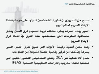 ‫أصبح َٔ ايطسٚزٟ إٔ تطٛز املٓعُات َٔ قدزتٗا عً٢ َٛانب١ ٖرا‬       ‫•‬
                                   ‫اإلٜكاع ايطسٜع يعامل ايّٝٛ‬
‫ايطري بٗرٙ ايطسع١ ٜطسح َػهً١ دزد١ اْطذاّ ؾسم ايعٌُ َٚد٣‬         ‫•‬
‫َصداقٝ١ املعًَٛات اييت تطتددَٗا ٖرٙ ايؿسم يف اؽاذ قساز‬
                                               ‫اإلٜكاع ايطسٜع‬
‫ٖٚٓا تهُٔ أُٖٝ١ ٚقُٝ١ األدٚات اييت تتٝح يؿسم ايعٌُ ايطري‬        ‫•‬
     ‫بطسع١ ٚمتهٓٗا َٔ تٛؾري ٚؼًٌٝ نتً١ َتٓٛع١ َٔ املعًَٛات‬
‫ْكدّ أدا٠ عًُٝ١ ٖٞ ‪ٚ DCA‬تعين ايتػدٝص ايكصري املطبل اييت‬         ‫•‬
    ‫صُُٗا َعٗد ايتدزٜب ٚايدزاضات ايتطبٝكٝ١ ايٓطكٝ١ ‪IFEAS‬‬
 