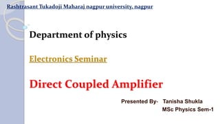Department of physics
Electronics Seminar
Direct Coupled Amplifier
Presented By- Tanisha Shukla
MSc Physics Sem-1
Rashtrasant Tukadoji Maharaj nagpur university, nagpur
 