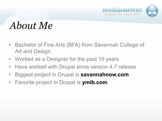 About MeBachelor of Fine Arts (BFA) from Savannah College of Art and DesignWorked as a Designer for the past 10 yearsHave worked with Drupal since version 4.7 releaseBiggest project in Drupal is savannahnow.comFavorite project in Drupal is ymib.com