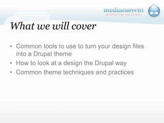 What we will coverCommon tools to use to turn your design files into a Drupal themeHow to look at a design the Drupal wayCommon theme techniques and practices