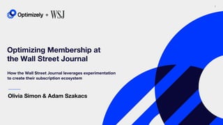 1
Optimizing Membership at
the Wall Street Journal
Olivia Simon & Adam Szakacs
How the Wall Street Journal leverages experimentation
to create their subscription ecosystem
+
 