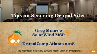 Tips on Securing Drupal Sites
Greg Monroe
SolarWind MSP
DrupalCamp Atlanta 2018
The information here is my own and not the views of my employer
 