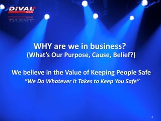 WHY are we in business?
4
(What’s Our Purpose, Cause, Belief?)
We believe in the Value of Keeping People Safe
“We Do Whatever it Takes to Keep You Safe”
 