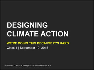 DESIGNING CLIMATE ACTION | WEEK 1: SEPTEMBER 10, 2015DESIGNING CLIMATE ACTION | WEEK 1: SEPTEMBER 10, 2015
DESIGNING
CLIMATE ACTION
WE’RE DOING THIS BECAUSE IT’S HARD
Class 1 | September 10, 2015
 