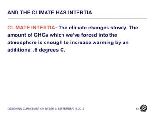 DESIGNING CLIMATE ACTION | WEEK 2: SEPTEMBER 17, 2015
AND THE CLIMATE HAS INTERTIA
13
CLIMATE INTERTIA: The climate changes slowly. The
amount of GHGs which we’ve forced into the
atmosphere is enough to increase warming by an
additional .6 degrees C.
 