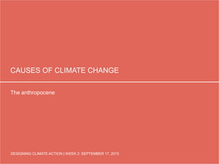 DESIGNING CLIMATE ACTION | WEEK 2: SEPTEMBER 17, 2015
CAUSES OF CLIMATE CHANGE
The anthropocene
DESIGNING CLIMATE ACTION | WEEK 2: SEPTEMBER 17, 2015
 
