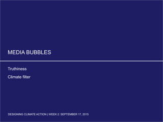 DESIGNING CLIMATE ACTION | WEEK 2: SEPTEMBER 17, 2015
MEDIA BUBBLES
Truthiness
Climate filter
DESIGNING CLIMATE ACTION | WEEK 2: SEPTEMBER 17, 2015
 