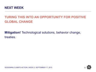 DESIGNING CLIMATE ACTION | WEEK 2: SEPTEMBER 17, 2015
NEXT WEEK
33
TURING THIS INTO AN OPPORTUNITY FOR POSITIVE
GLOBAL CHANGE
Mitigation! Technological solutions, behavior change,
treaties.
 