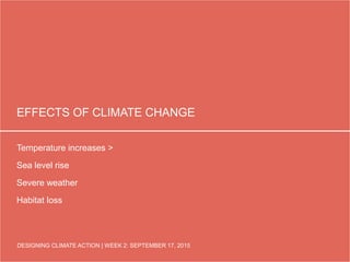 DESIGNING CLIMATE ACTION | WEEK 2: SEPTEMBER 17, 2015
EFFECTS OF CLIMATE CHANGE
Temperature increases >
Sea level rise
Severe weather
Habitat loss
DESIGNING CLIMATE ACTION | WEEK 2: SEPTEMBER 17, 2015
 