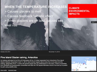 DESIGNING CLIMATE ACTION | WEEK 2: SEPTEMBER 17, 2015 44
WHEN THE TEMPERATURE INCREASES
> Causes glaciers to melt
> Causes feedback “albedo effect”
> When glaciers are on land, causes sea
level rise
CLIMATE
ENVIRONMENTAL
IMPACTS
 
