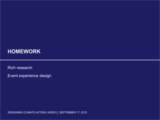 DESIGNING CLIMATE ACTION | WEEK 2: SEPTEMBER 17, 2015
HOMEWORK
Rich research
Event experience design
DESIGNING CLIMATE ACTION | WEEK 2: SEPTEMBER 17, 2015
 
