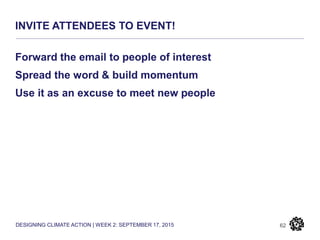 DESIGNING CLIMATE ACTION | WEEK 2: SEPTEMBER 17, 2015
INVITE ATTENDEES TO EVENT!
62
Forward the email to people of interest
Spread the word & build momentum
Use it as an excuse to meet new people
 