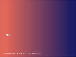 DESIGNING CLIMATE ACTION | WEEK 2: SEPTEMBER 17, 2015DESIGNING CLIMATE ACTION | WEEK 2: SEPTEMBER 17, 2015
FIN.
 