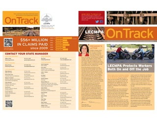 CONTACT YOUR STATE MANAGER
4000 Town Center, Suite 1250
Southﬁeld, MI 48075-1407
OnTrack
Your connection to the latest information about
job insurance in the transportation industry.
IN THIS ISSUE FALL 2014
LECMPA Protects Workers Both
On and Off the Job
Quotes
Questions and Answers
LECMPA Rep Bikes for Team CSX
and Multiple Sclerosis
Retiree Uses Loyalty
Appreciation Bonus for Travel
Return Service Requested
LECMPA
OnTrackFALL 2014 Your connection to the latest information about job insurance in the transportation industry.
PRESIDENT’S
LETTER
LECMPA’s company mantra
for 2014 was “excellence.”
As a company, we worked
even more intensely to be
outstanding in all the ways we
service our members: the best products, broadest
coverage, most empathetic and fair-minded
handling of claims. And to do all this at a fair
cost. In all its 104 years, LECMPA has never been
the “cheapest.” What we are interested in is giving
our members the most comprehensive coverage
and the best service, every day, all year.
We do this primarily by listening. Our reps,
our state and national managers and I attend
meetings with all transportation unions all over
the country. This year we also had three intense
conferences with our sales reps. I met separately
with our Eastern and Western State Managers,
and we conducted our ﬁrst conference devoted
exclusively to our UPS and trucking members.
This membership group now represents 2% of
our total membership, and has its own Marketing
Director, so we can address its particular concerns.
Our individual meetings with these groups
give LECMPA additional opportunities to
hear membership concerns, and especially to
learn about local and regional developments
in discipline and the transportation industry
generally. And our dedicated Board of Trustees is
updated regularly on all these developments.
As I’m writing this, Thanksgiving is approaching
quickly. Everyone here at LECMPA is thankful
for our loyal members and the opportunity to
continue to serve you. We wish you and your
families a healthy and peaceful Holiday Season
and New Year.
Fraternally yours,
Susan Tukel, President
MORE WAYS TO REACH US
Like our facebook page or follow us on
twitter to get company information, connect
with other members, and get information on
industry news.
UPS AND DRIVERS
Gilbert Clark 877.417.1910
Marketing Director gclark24@hotmail.com
WEST REGION
Donna Brown 877.929.1910
Marketing Director brownphish2@aol.com
STATE MANAGERS
Mark Bleckert 877.591.1910
Idaho and Utah mrbleckert@comcast.net
Steven Ray Cook 877.919.1910
Colorado, Kansas and Oklahoma lecmpa0507@aol.com
Rodney D. Guthrie 877.325.1910
Montana, Nebraska, North Dakota, paintedrose2@aol.com
South Dakota and Wyoming
Carla Howard 877.701.1910
Arkansas, Iowa, Missouri, jdandcarla@aol.com
Louisiana and Texas
Lisa Reeves 877.544.1910
Arizona, California, Nevada dreeves550@aol.com
and New Mexico
Cary B. Sherrow 877.595.1910
Oregon and Washington csherrow@msn.com
Jim Surma 877.713.1910
Minnesota jimsurma@gmail.com
EAST REGION
Ron Enos 877.443.1910
Marketing Director enos.ronald@yahoo.com
STATE MANAGERS
Scott Copeland 877.920.1910
West Virginia ble448st@gmail.com
B. B. Harry 877.594.1910
Alabama, North Carolina, bbjr60@yahoo.com
South Carolina and Mississippi
John L. Holecz 877.613.1910
Illinois johnholecz@att.net
Joe Hunt 877.622.1910
Tennessee blehunt@aol.com
David Lockhart 877.246.1910
Kentucky apcv_dave@yahoo.com
Edward Risher Jr. 877.977.1910
Connecticut, New York, New Jersey, fast715@aol.com
Massachusetts, Maine, New Hampshire,
Rhode Island and Vermont
Adam Moiles 877.308.1910
Maryland, Delaware amoiles23@hotmail.com
Pennsylvania and Washington DC
Scott Paxton 877.318.1910
Virginia mos590@cox.net
Diana Brady 877.917.1910
Ohio dianabrady78@gmail.com
Alan Tripp 877.922.1910
Michigan alan.tripp.23@gmail.com
Shari Tomac 877.809.1910
Indiana and Wisconsin shari.tomac@gmail.com
William Yates 877.737.1910
Florida and Georgia bill_yates@att.net
$56+ MILLION
IN CLAIMS PAID
since 2009
2014 YTD* $9,696,664
2013 $9,232,312
2012 $9,337,208
2011 $9,362,152
2010 $9,207,500
2009 $9,240,892
Scan this code to
go to our website
Like so many of his co-workers, working
on the railroad was a family occupation
for Tim Armstrong. Tim got his start in
2004, just when his father was wrapping up
a railroad career that spanned 38 years. His
offspring won’t be stepping into a career on
the railroad, but his 19 year-old daughter,
Elisabeth, is following in Tim’s footsteps in
another way.
Known throughout the racing community as
Armstrong Racing Team, Tim and Elisabeth
compete in motorcycle drag racing series
across the east coast of the country. Elisabeth
has two victories and several runner-up
ﬁnishes so far this year. Tim also has a victory
and several runner-up ﬁnishes.
Tim found out about job insurance for union
transportation workers around the same time
his daughter got involved with racing. Perhaps
it was the dangers associated with racing, but
it just made sense that Tim do everything he
could to protect his family from any ﬁnancial
hardship. He took out a job insurance policy
with LECMPA because, even when he was
ﬂying down the race track, protecting his
family was always at the forefront of his mind.
“I believe in what LECMPA stands for. It’s a
no-brainer when you know what it is they do,”
Tim said.
Tim currently works as a machine operator
for Norfolk Southern and is constantly on the
road. All of the travel he does for work and
racing combined with his belief in the value of
LECMPA job insurance make Tim an excellent
spokesman for the Association. Tim, who is
now a representative, is always willing to
spread the good word about LECMPA.
That willingness and the Armstrong Racing
Team’s success on the track is why LECMPA
has jumped on board as an official sponsor
for their upcoming race season. Good luck Tim
and Elisabeth!
LECMPA Protects Workers
Both On and Off the Job
*as of Nov 5
 