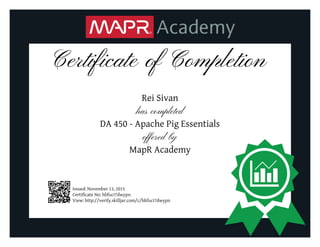 Certificate of Completion
Rei Sivan
has completed
DA 450 - Apache Pig Essentials
offered by
MapR Academy
Issued: November 13, 2015
Certificate No: hbfuci7dwypn
View: http://verify.skilljar.com/c/hbfuci7dwypn
 